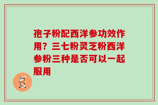 孢子粉配西洋参功效作用？三七粉灵芝粉西洋参粉三种是否可以一起服用