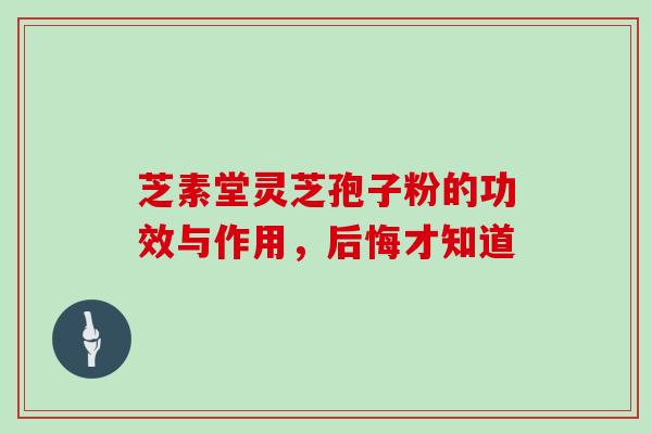 芝素堂灵芝孢子粉的功效与作用,后悔才知道-第1张图片-灵芝大师 芝素堂灵芝孢子粉的功效与作用,后悔才知道-第1张图片-灵芝大师