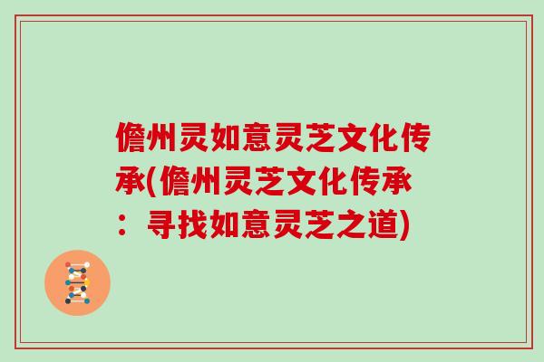 儋州灵如意灵芝文化传承(儋州灵芝文化传承：寻找如意灵芝之道)
