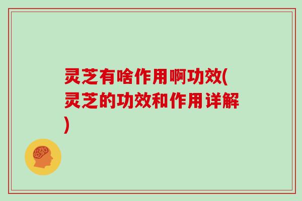 灵芝有啥作用啊功效(灵芝的功效和作用详解)