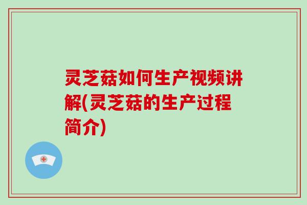灵芝菇如何生产视频讲解(灵芝菇的生产过程简介)