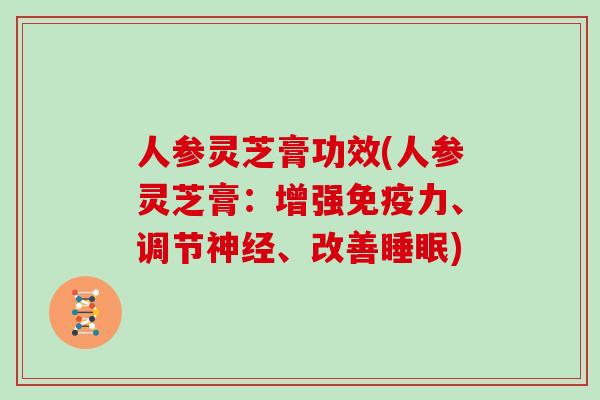 人参灵芝膏功效(人参灵芝膏：增强免疫力、调节神经、改善睡眠)
