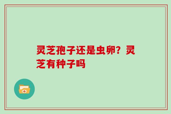 灵芝孢子还是虫卵？灵芝有种子吗