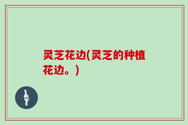 灵芝花边(灵芝的种植花边。)