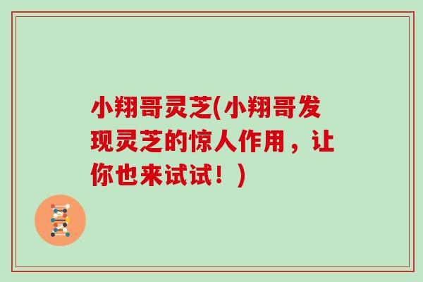小翔哥灵芝(小翔哥发现灵芝的惊人作用，让你也来试试！)