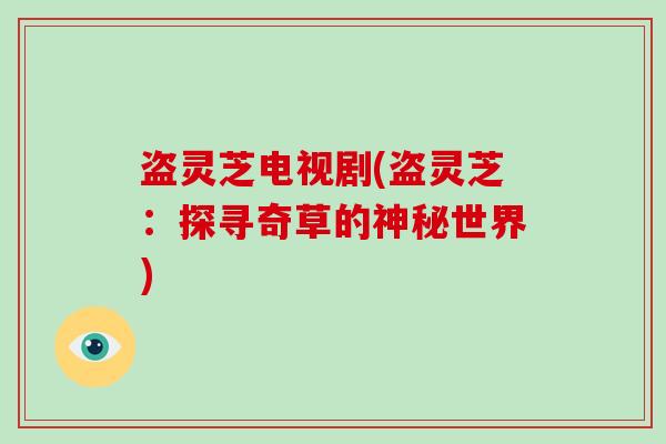 盗灵芝电视剧(盗灵芝：探寻奇草的神秘世界)