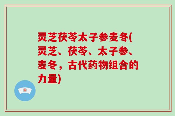 灵芝茯苓太子参麦冬(灵芝、茯苓、太子参、麦冬,古代药物组合的力量)-第1张图片-灵芝大师 灵芝茯苓太子参麦冬(灵芝、茯苓、太子参、麦冬,古代药物组合的力量)-第1张图片-灵芝大师