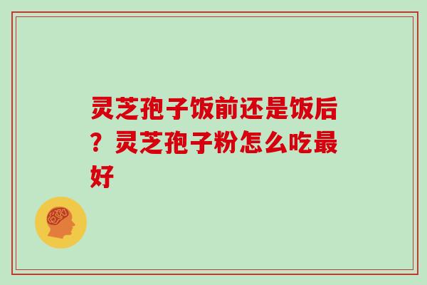 灵芝孢子饭前还是饭后？灵芝孢子粉怎么吃最好