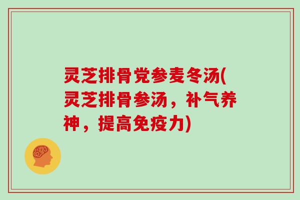 灵芝排骨党参麦冬汤(灵芝排骨参汤，补气养神，提高免疫力)