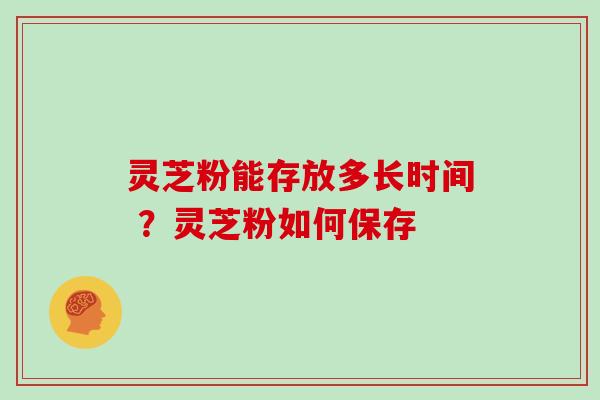 灵芝粉能存放多长时间 ？灵芝粉如何保存