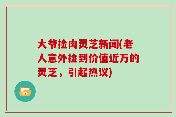 大爷捡肉灵芝新闻(老人意外捡到价值近万的灵芝，引起热议)