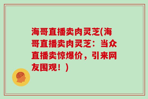 海哥直播卖肉灵芝(海哥直播卖肉灵芝：当众直播卖惊爆价，引来网友围观！)