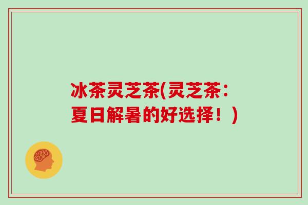 冰茶灵芝茶(灵芝茶：夏日解暑的好选择！)