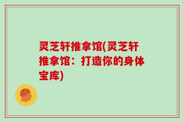 灵芝轩推拿馆(灵芝轩推拿馆：打造你的身体宝库)