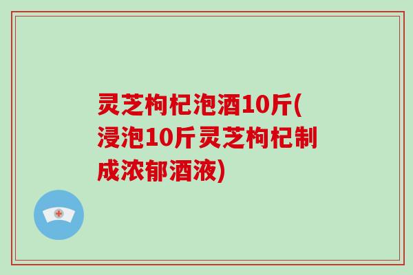灵芝枸杞泡酒10斤(浸泡10斤灵芝枸杞制成浓郁酒液)