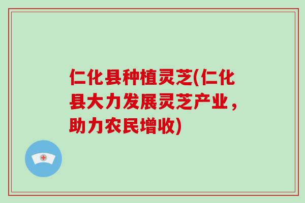 仁化县种植灵芝(仁化县大力发展灵芝产业，助力农民增收)