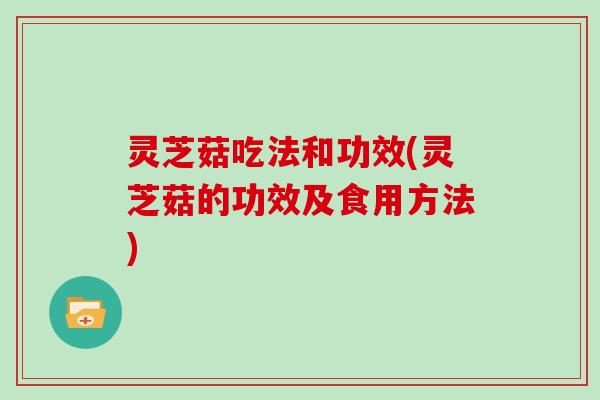 灵芝菇吃法和功效(灵芝菇的功效及食用方法)