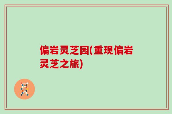 偏岩灵芝园(重现偏岩灵芝之旅)