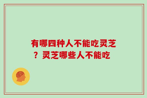 有哪四种人不能吃灵芝 ？灵芝哪些人不能吃