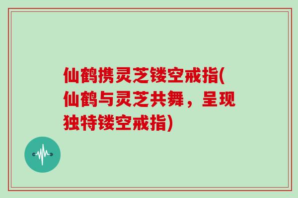 仙鹤携灵芝镂空戒指(仙鹤与灵芝共舞,呈现独特镂空戒指)-第1张图片-灵芝大师 仙鹤携灵芝镂空戒指(仙鹤与灵芝共舞,呈现独特镂空戒指)-第1张图片-灵芝大师