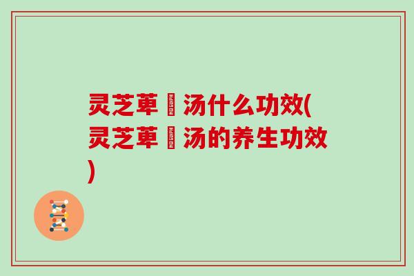 灵芝萆薢汤什么功效(灵芝萆薢汤的养生功效)