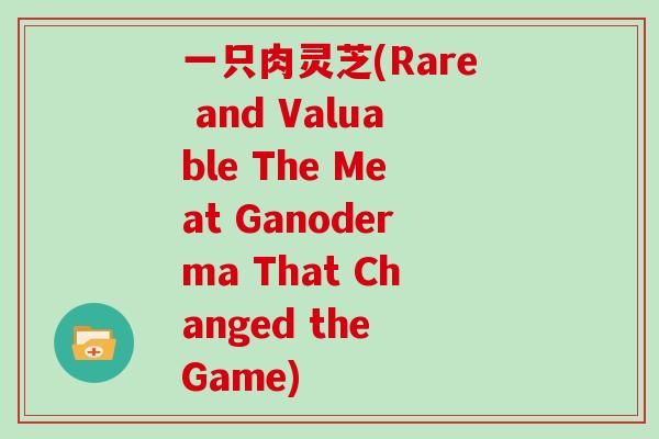 一只肉灵芝(Rare and Valuable The Meat Ganoderma That Changed the Game)