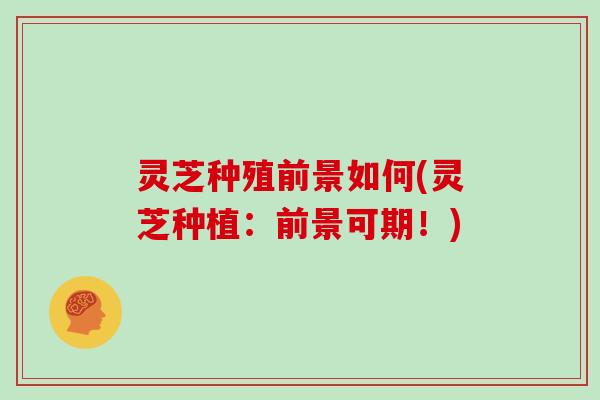 灵芝种殖前景如何(灵芝种植：前景可期！)