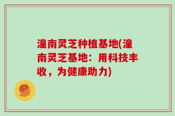 潼南灵芝种植基地(潼南灵芝基地：用科技丰收，为健康助力)