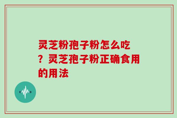 灵芝粉孢子粉怎么吃 ？灵芝孢子粉正确食用的用法