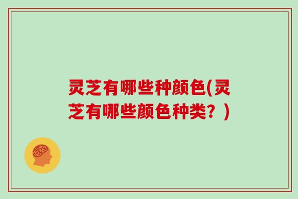 灵芝有哪些种颜色(灵芝有哪些颜色种类？)