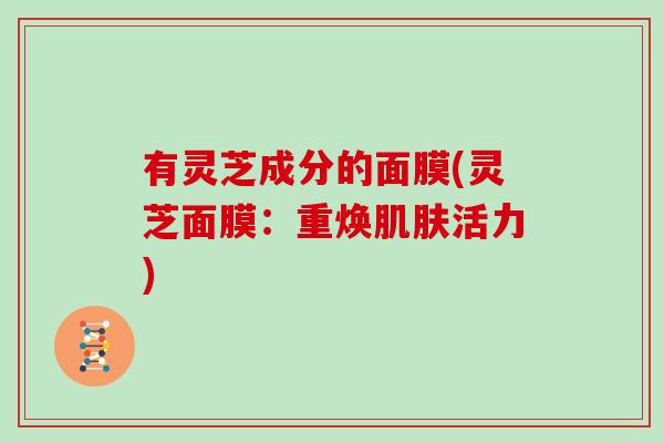 有灵芝成分的面膜(灵芝面膜:重焕肌肤活力)-第1张图片-灵芝大师 有灵芝成分的面膜(灵芝面膜:重焕肌肤活力)-第1张图片-灵芝大师