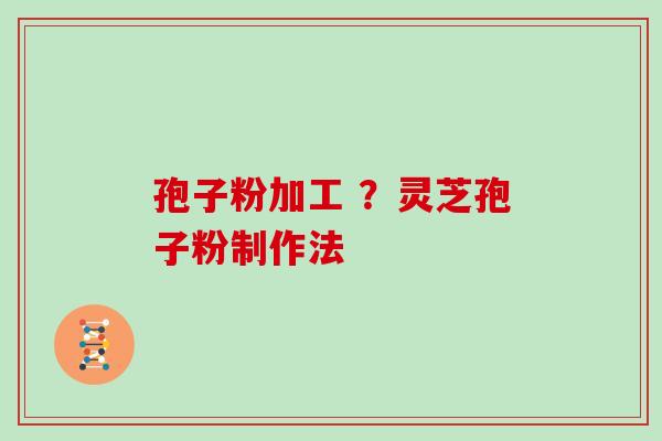 孢子粉加工 ？灵芝孢子粉制作法
