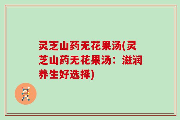灵芝山药无花果汤(灵芝山药无花果汤：滋润养生好选择)