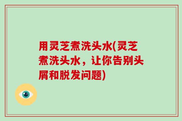 用灵芝煮洗头水(灵芝煮洗头水，让你告别头屑和脱发问题)