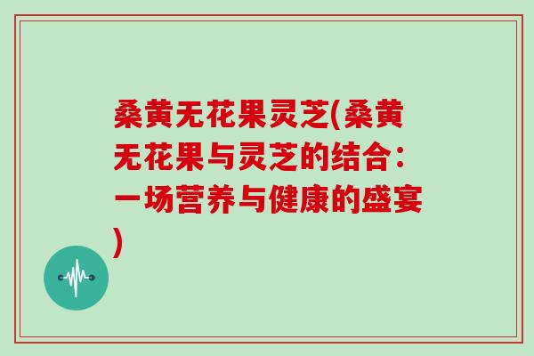 桑黄无花果灵芝(桑黄无花果与灵芝的结合：一场营养与健康的盛宴)