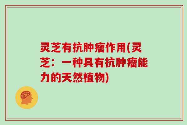 灵芝有抗肿瘤作用(灵芝：一种具有抗肿瘤能力的天然植物)