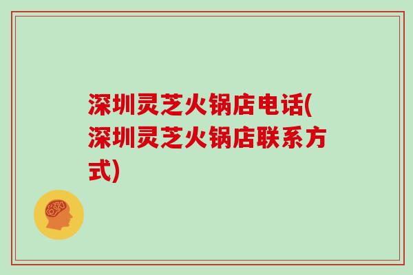 深圳灵芝火锅店电话(深圳灵芝火锅店联系方式)