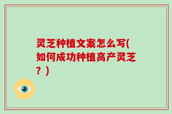 灵芝种植文案怎么写(如何成功种植高产灵芝？)