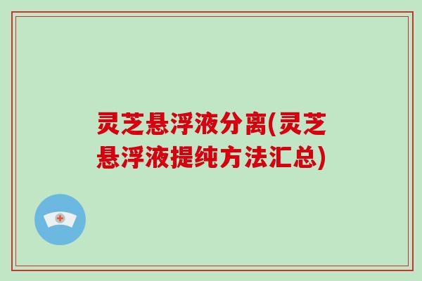 灵芝悬浮液分离(灵芝悬浮液提纯方法汇总)