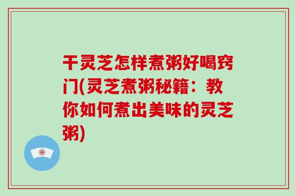 干灵芝怎样煮粥好喝窍门(灵芝煮粥秘籍：教你如何煮出美味的灵芝粥)