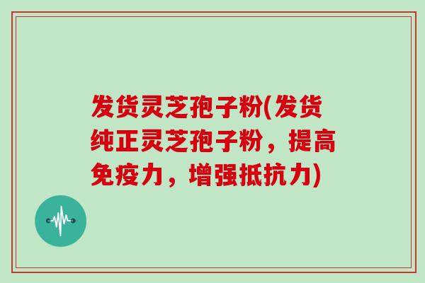 发货灵芝孢子粉(发货纯正灵芝孢子粉,提高免疫力,增强抵抗力)-第1张图片-灵芝大师 发货灵芝孢子粉(发货纯正灵芝孢子粉,提高免疫力,增强抵抗力)-第1张图片-灵芝大师