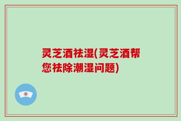 灵芝酒祛湿(灵芝酒帮您祛除潮湿问题)-第1张图片-灵芝大师