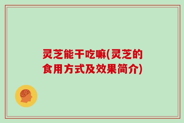 灵芝能干吃嘛(灵芝的食用方式及效果简介)-第1张图片-灵芝大师 灵芝能干吃嘛(灵芝的食用方式及效果简介)-第1张图片-灵芝大师