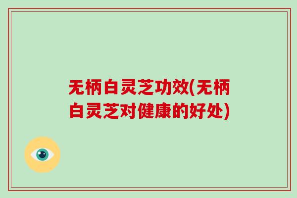 无柄白灵芝功效(无柄白灵芝对健康的好处)