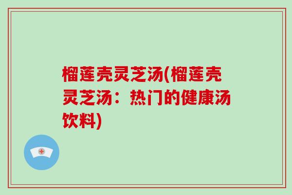榴莲壳灵芝汤(榴莲壳灵芝汤:热门的健康汤饮料)-第1张图片-灵芝大师 榴莲壳灵芝汤(榴莲壳灵芝汤:热门的健康汤饮料)-第1张图片-灵芝大师