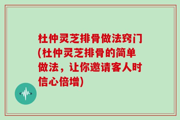 杜仲灵芝排骨做法窍门(杜仲灵芝排骨的简单做法，让你邀请客人时信心倍增)-第1张图片-灵芝大师