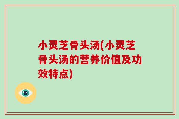 小灵芝骨头汤(小灵芝骨头汤的营养价值及功效特点)