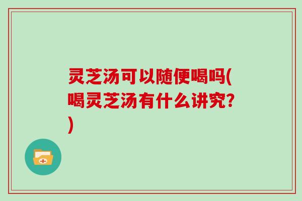 灵芝汤可以随便喝吗(喝灵芝汤有什么讲究？)