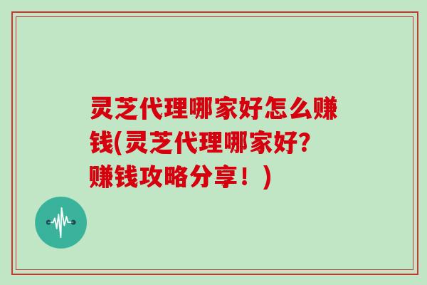 灵芝代理哪家好怎么赚钱(灵芝代理哪家好？赚钱攻略分享！)