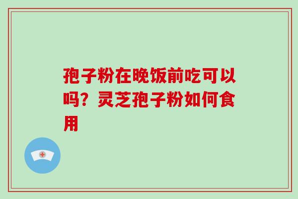 孢子粉在晚饭前吃可以吗？灵芝孢子粉如何食用-第1张图片-灵芝大师
